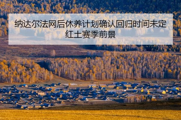 na-da-er-fa-wang-hou-xiu-yang-ji-hua-que-ren-hui-gui-shi-jian-wei-ding-hong-tu-sai-ji-qian-jing-2-901.jpg
